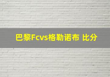 巴黎Fcvs格勒诺布 比分